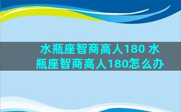 水瓶座智商高人180 水瓶座智商高人180怎么办